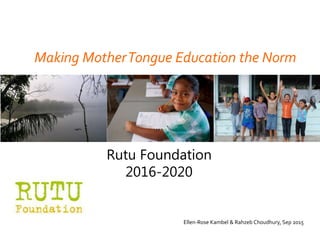 Making MotherTongue Education the Norm
Ellen-Rose Kambel & Rahzeb Choudhury, Sep 2015
Rutu Foundation
2016-2020
www.rutufoundation.org
 
