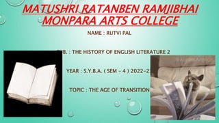 MATUSHRI RATANBEN RAMJIBHAI
MONPARA ARTS COLLEGE
NAME : RUTVI PAL
SUB. : THE HISTORY OF ENGLISH LITERATURE 2
YEAR : S.Y.B.A. ( SEM – 4 ) 2022-23
TOPIC : THE AGE OF TRANSITION
 