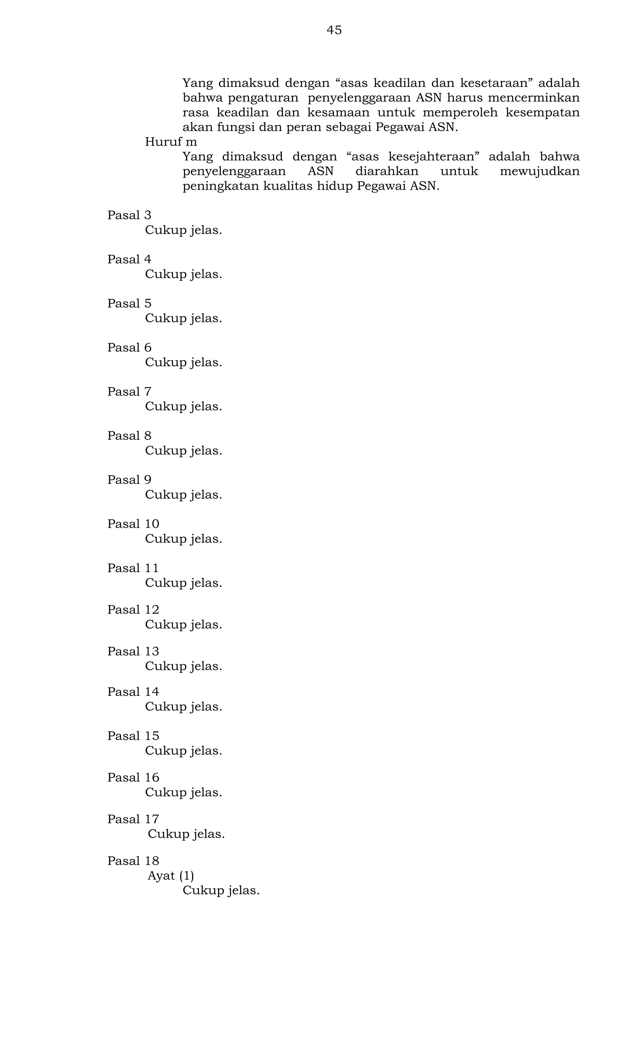 45

Yang dimaksud dengan “asas keadilan dan kesetaraan” adalah
bahwa pengaturan penyelenggaraan ASN harus mencerminkan
rasa keadilan dan kesamaan untuk memperoleh kesempatan
akan fungsi dan peran sebagai Pegawai ASN.
Huruf m
Yang dimaksud dengan “asas kesejahteraan” adalah bahwa
penyelenggaraan
ASN
diarahkan
untuk
mewujudkan
peningkatan kualitas hidup Pegawai ASN.
Pasal 3
Cukup jelas.
Pasal 4
Cukup jelas.
Pasal 5
Cukup jelas.
Pasal 6
Cukup jelas.
Pasal 7
Cukup jelas.
Pasal 8
Cukup jelas.
Pasal 9
Cukup jelas.
Pasal 10
Cukup jelas.
Pasal 11
Cukup jelas.
Pasal 12
Cukup jelas.
Pasal 13
Cukup jelas.
Pasal 14
Cukup jelas.
Pasal 15
Cukup jelas.
Pasal 16
Cukup jelas.
Pasal 17
Cukup jelas.
Pasal 18
Ayat (1)
Cukup jelas.

 