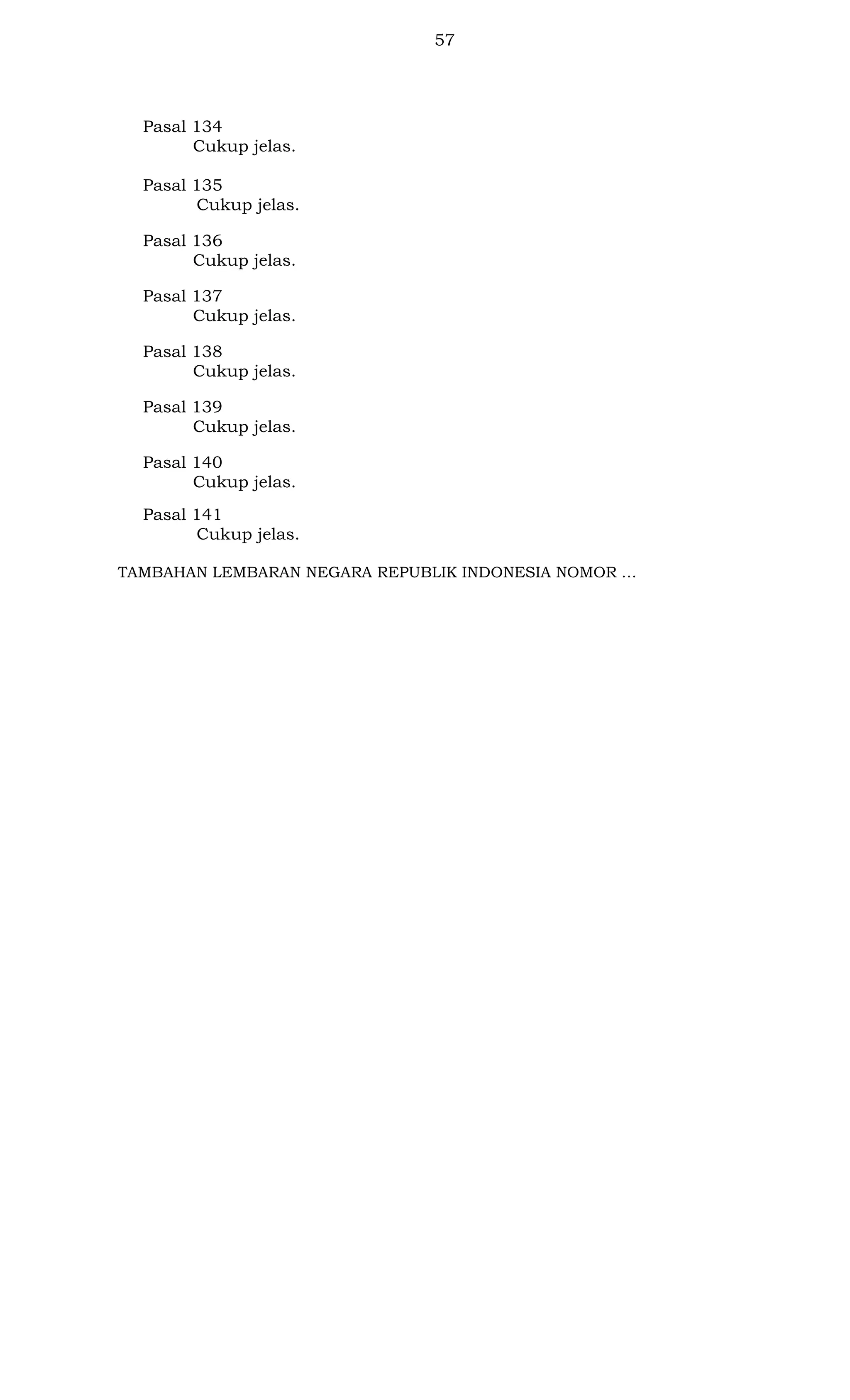 57

Pasal 134
Cukup jelas.
Pasal 135
Cukup jelas.
Pasal 136
Cukup jelas.
Pasal 137
Cukup jelas.
Pasal 138
Cukup jelas.
Pasal 139
Cukup jelas.
Pasal 140
Cukup jelas.
Pasal 141
Cukup jelas.
TAMBAHAN LEMBARAN NEGARA REPUBLIK INDONESIA NOMOR …

 