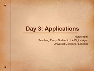Day 3: Applications Notes from: Teaching Every Student in the Digital Age:  Universal Design for Learning 