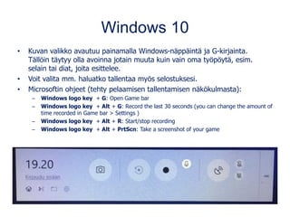 Windows 10
• Kuvan valikko avautuu painamalla Windows-näppäintä ja G-kirjainta.
Tällöin täytyy olla avoinna jotain muuta k...