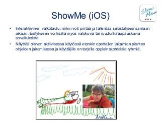 ShowMe (iOS)
• Interaktiivinen valkotaulu, mihin voit piirtää ja tallentaa selostuksesi samaan
aikaan. Esitykseen voi lisä...