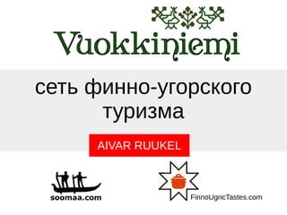 сеть финно-угорского
туризма
AIVAR RUUKEL
FinnoUgricTastes.com
 