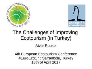 The Challenges of Improving
Ecotourism (in Turkey)
Aivar Ruukel
4th European Ecotourism Conference
#EuroEco17 : Safranbolu, Turkey
18th of April 2017
 