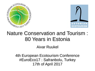 Nature Conservation and Tourism :
80 Years in Estonia
Aivar Ruukel
4th European Ecotourism Conference
#EuroEco17 : Safranbolu, Turkey
17th of April 2017
 