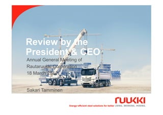 Review by the
President & CEO
18.3.2014
Sakari Tamminen
1
Sakari Tamminen
Annual General Meeting of
Rautaruukki Corporation
18 March 2014
 