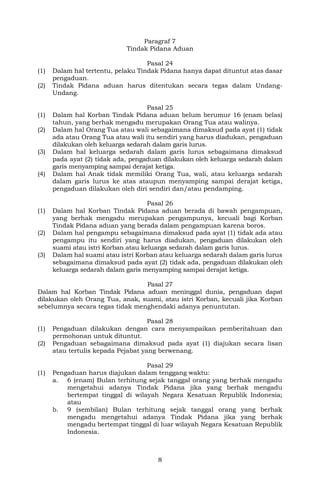 8
Paragraf 7
Tindak Pidana Aduan
Pasal 24
(1) Dalam hal tertentu, pelaku Tindak Pidana hanya dapat dituntut atas dasar
pengaduan.
(2) Tindak Pidana aduan harus ditentukan secara tegas dalam Undang-
Undang.
Pasal 25
(1) Dalam hal Korban Tindak Pidana aduan belum berumur 16 (enam belas)
tahun, yang berhak mengadu merupakan Orang Tua atau walinya.
(2) Dalam hal Orang Tua atau wali sebagaimana dimaksud pada ayat (1) tidak
ada atau Orang Tua atau wali itu sendiri yang harus diadukan, pengaduan
dilakukan oleh keluarga sedarah dalam garis lurus.
(3) Dalam hal keluarga sedarah dalam garis lurus sebagaimana dimaksud
pada ayat (2) tidak ada, pengaduan dilakukan oleh keluarga sedarah dalam
garis menyamping sampai derajat ketiga.
(4) Dalam hal Anak tidak memiliki Orang Tua, wali, atau keluarga sedarah
dalam garis lurus ke atas ataupun menyamping sampai derajat ketiga,
pengaduan dilakukan oleh diri sendiri dan/atau pendamping.
Pasal 26
(1) Dalam hal Korban Tindak Pidana aduan berada di bawah pengampuan,
yang berhak mengadu merupakan pengampunya, kecuali bagi Korban
Tindak Pidana aduan yang berada dalam pengampuan karena boros.
(2) Dalam hal pengampu sebagaimana dimaksud pada ayat (1) tidak ada atau
pengampu itu sendiri yang harus diadukan, pengaduan dilakukan oleh
suami atau istri Korban atau keluarga sedarah dalam garis lurus.
(3) Dalam hal suami atau istri Korban atau keluarga sedarah dalam garis lurus
sebagaimana dimaksud pada ayat (2) tidak ada, pengaduan dilakukan oleh
keluarga sedarah dalam garis menyamping sampai derajat ketiga.
Pasal 27
Dalam hal Korban Tindak Pidana aduan meninggal dunia, pengaduan dapat
dilakukan oleh Orang Tua, anak, suami, atau istri Korban, kecuali jika Korban
sebelumnya secara tegas tidak menghendaki adanya penuntutan.
Pasal 28
(1) Pengaduan dilakukan dengan cara menyampaikan pemberitahuan dan
permohonan untuk dituntut.
(2) Pengaduan sebagaimana dimaksud pada ayat (1) diajukan secara lisan
atau tertulis kepada Pejabat yang berwenang.
Pasal 29
(1) Pengaduan harus diajukan dalam tenggang waktu:
a. 6 (enam) Bulan terhitung sejak tanggal orang yang berhak mengadu
mengetahui adanya Tindak Pidana jika yang berhak mengadu
bertempat tinggal di wilayah Negara Kesatuan Republik Indonesia;
atau
b. 9 (sembilan) Bulan terhitung sejak tanggal orang yang berhak
mengadu mengetahui adanya Tindak Pidana jika yang berhak
mengadu bertempat tinggal di luar wilayah Negara Kesatuan Republik
Indonesia.
 