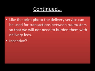 Continued…
• Like the print photo the delivery service can
be used for transactions between ruumzsters
so that we will not need to burden them with
delivery fees.
• Incentive?
 