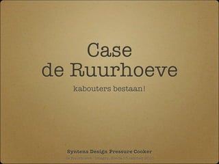 Case
de Ruurhoeve
     kabouters bestaan!




  Syntens Design Pressure Cooker
  de Ruurhoeve - Imagro, Breda 13 oktober 2010
 