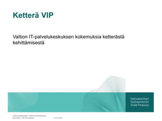 Ketterä VIP
Valtion IT-palvelukeskuksen kokemuksia ketterästä
kehittämisestä
13.12.2013
Työterveyslaitoksen ketterän kehittämisen
seminaari, Jani Ruuskanen
 