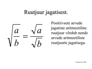 Ruutjuur jagatisest.
              Positiivsete arvude
              jagatiste aritmeetiline
a      a
  =
              ruutjuur võrdub nende
              arvude aritmeetiliste
b      b      ruutjuurte jagatisega.



                             ©anmet.rtg. 2004
 
