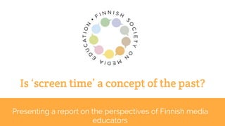 Is ‘screen time’ a concept of the past?
Presenting a report on the perspectives of Finnish media
educators
 