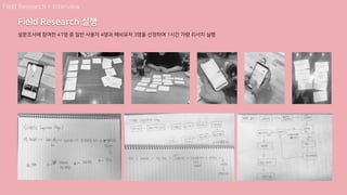 설문조사에 참여한 41명 중 일반 사용자 4명과 헤비유저 3명을 선정하여 1시간 가량 리서치 실행
Field Research > Interview
Field Research 실행
 
