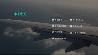 INDEX
01 배경분석 02 UX Challenge
03 데스크리서치 04 필드리서치
05 가치도출 06 사용자시나리오
07 lo-fi prototype
 