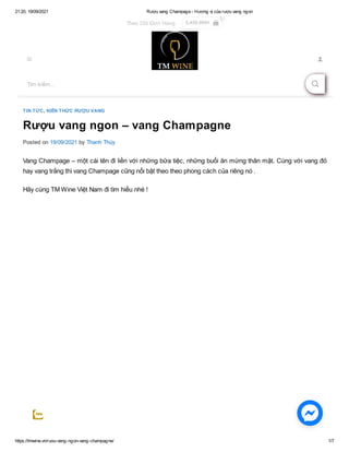 21:20, 19/09/2021 Rượu vang Champage - Hương vị của rượu vang ngon
https://tmwine.vn/ruou-vang-ngon-vang-champagne/ 1/7
Rượu vang ngon – vang Champagne
Posted on 19/09/2021 by Thanh Thúy
Vang Champage – một cái tên đi liền với những bữa tiệc, những buổi ăn mừng thân mật. Cùng với vang đỏ
hay vang trắng thì vang Champage cũng nổi bật theo theo phong cách của riêng nó .
Hãy cùng TM Wine Việt Nam đi tìm hiểu nhé !
TIN TỨC, KIẾN THỨC RƯỢU VANG
Tìm kiếm… 
 
Theo Dõi Đơn Hàng 5,450,000₫ 


5
 