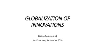 GLOBALIZATION OF
INNOVATIONS
Larissa Pommeraud
San Francisco, September 2018
 