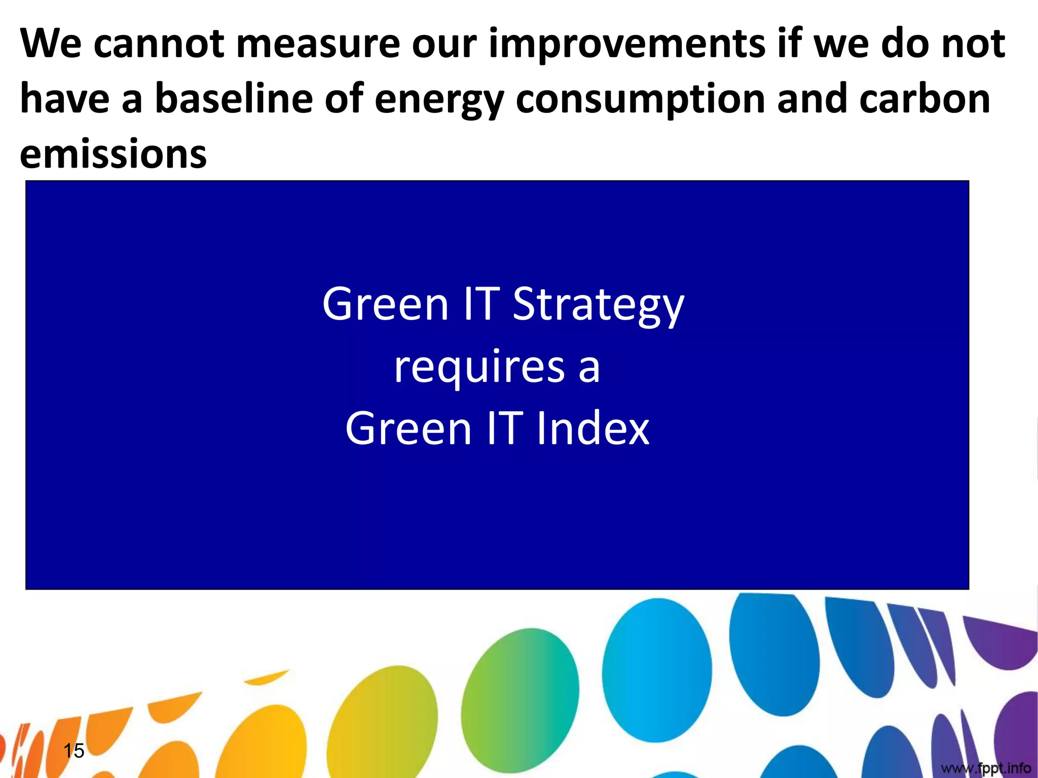 We cannot measure our improvements if we do not
have a baseline of energy consumption and carbon
emissions


              Green IT Strategy
                 requires a
               Green IT Index




  15
 