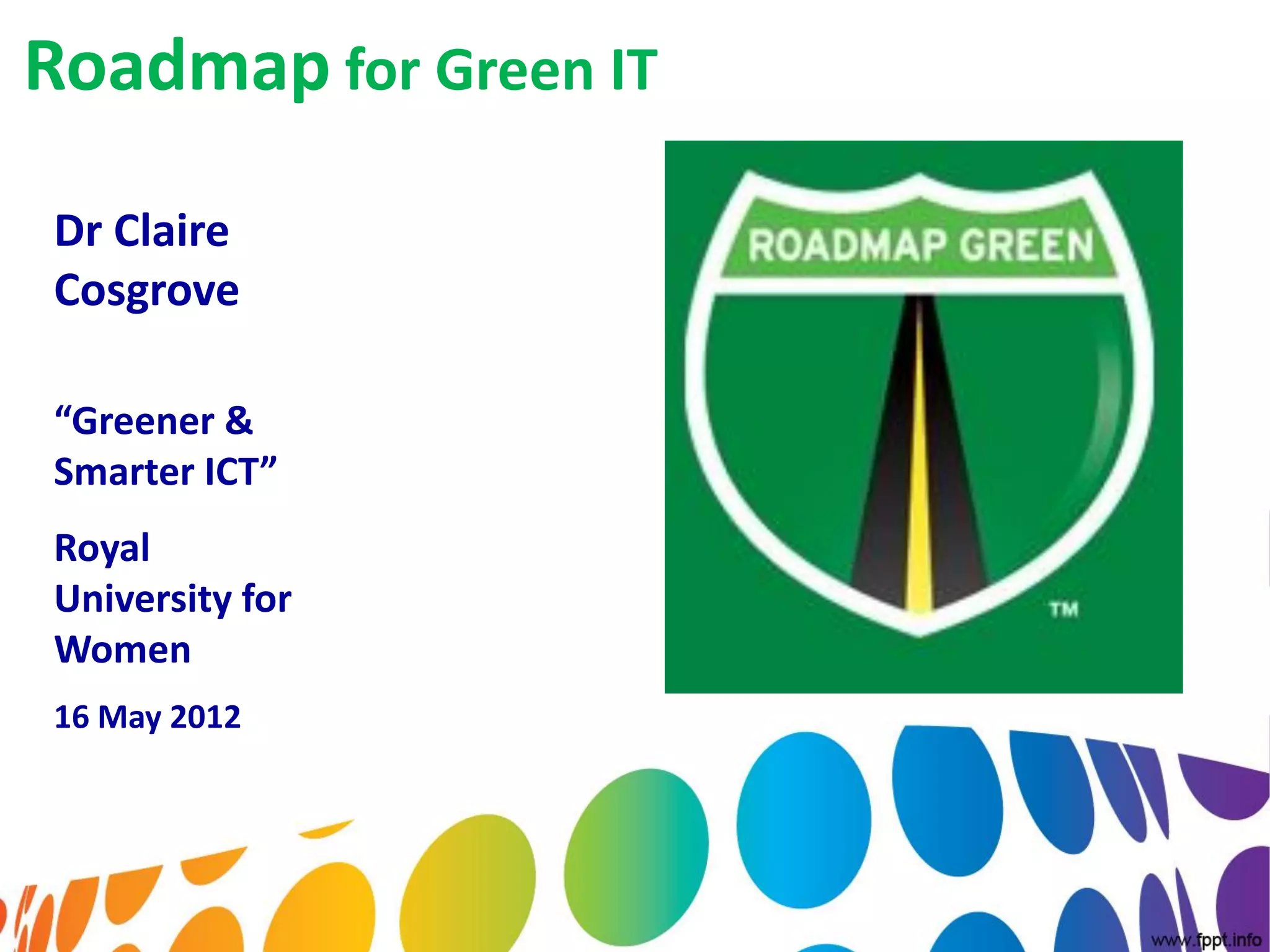 Roadmap for Green IT

Dr Claire
Cosgrove

“Greener &
Smarter ICT”
Royal
University for
Women
16 May 2012
 