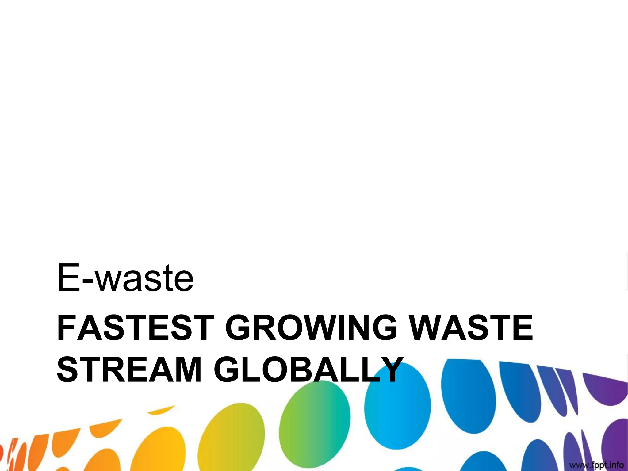 E-waste
FASTEST GROWING WASTE
STREAM GLOBALLY
 