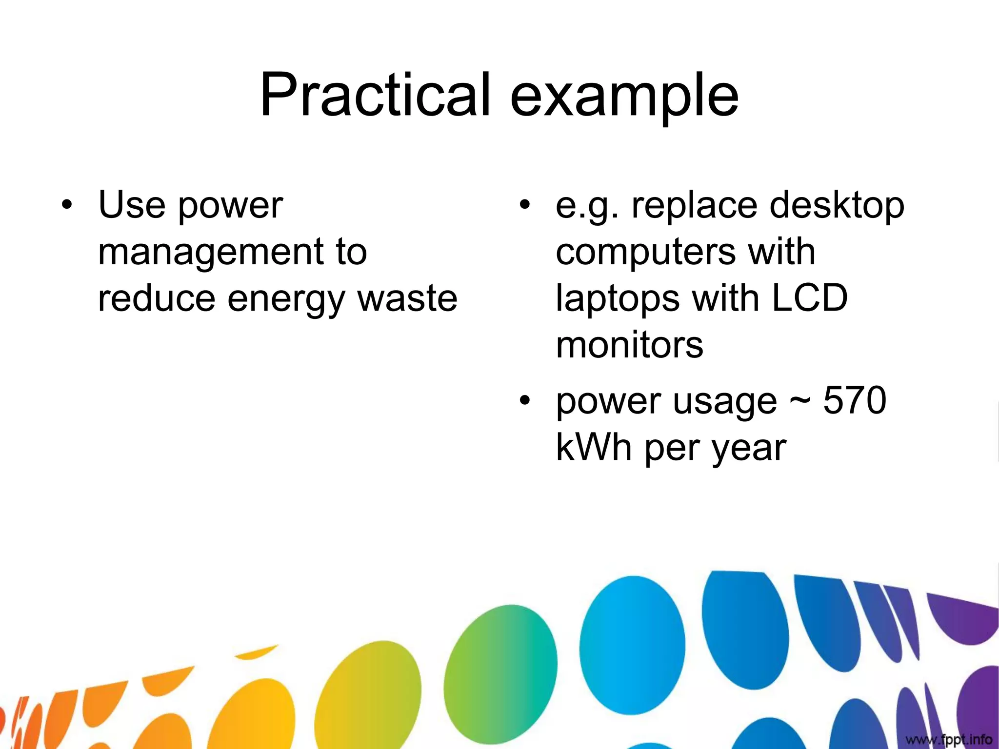 Practical example
• Use power             • e.g. replace desktop
  management to           computers with
  reduce energy waste     laptops with LCD
                          monitors
                        • power usage ~ 570
                          kWh per year
 