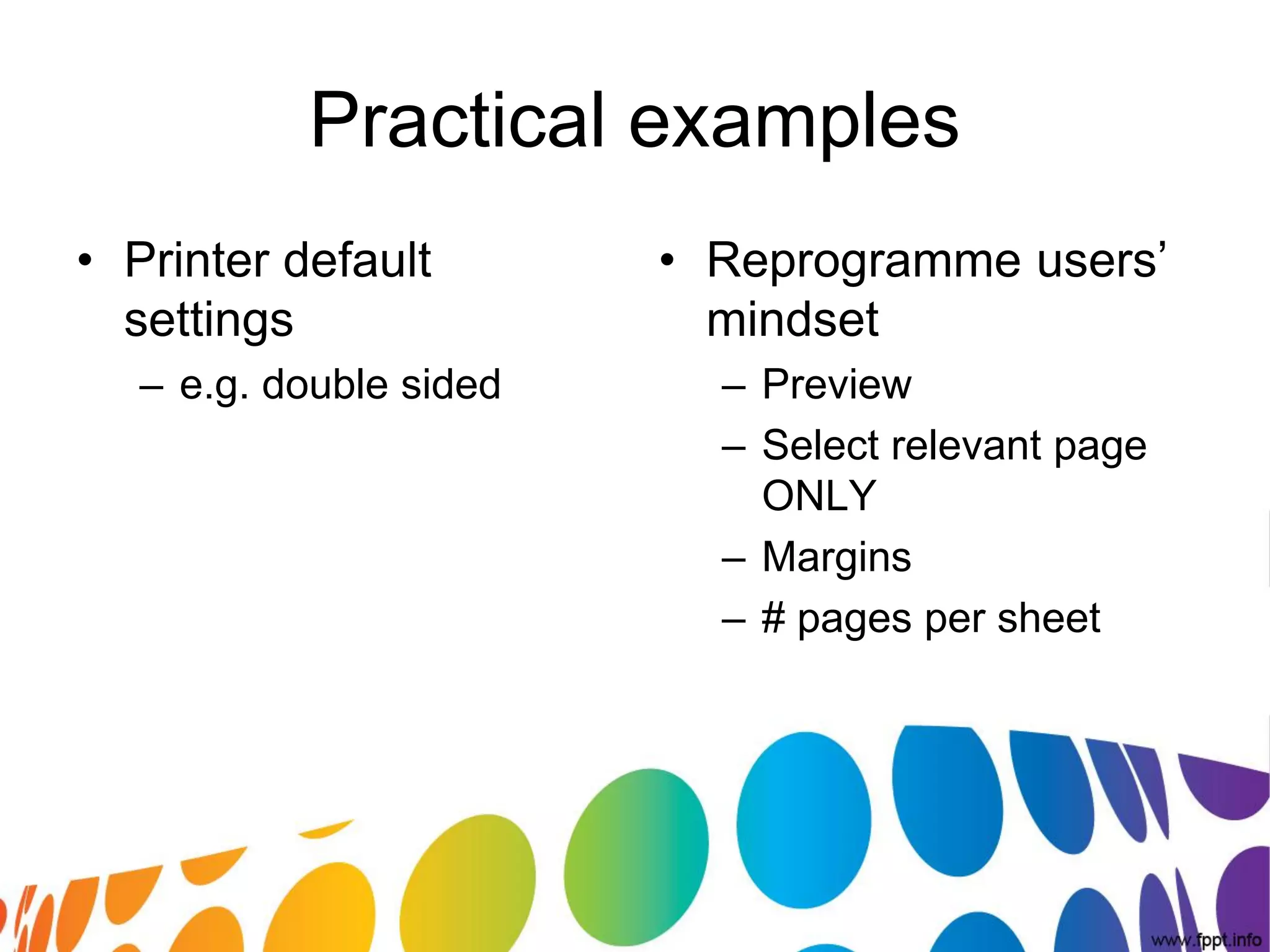 Practical examples
• Printer default        • Reprogramme users’
  settings                 mindset
   – e.g. double sided     – Preview
                           – Select relevant page
                             ONLY
                           – Margins
                           – # pages per sheet
 