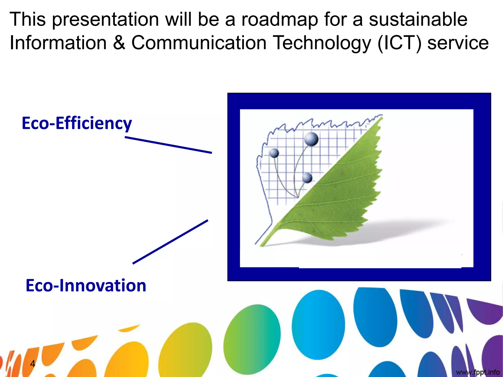 This presentation will be a roadmap for a sustainable
Information & Communication Technology (ICT) service



 Eco-Efficiency




 Eco-Innovation


  4
 