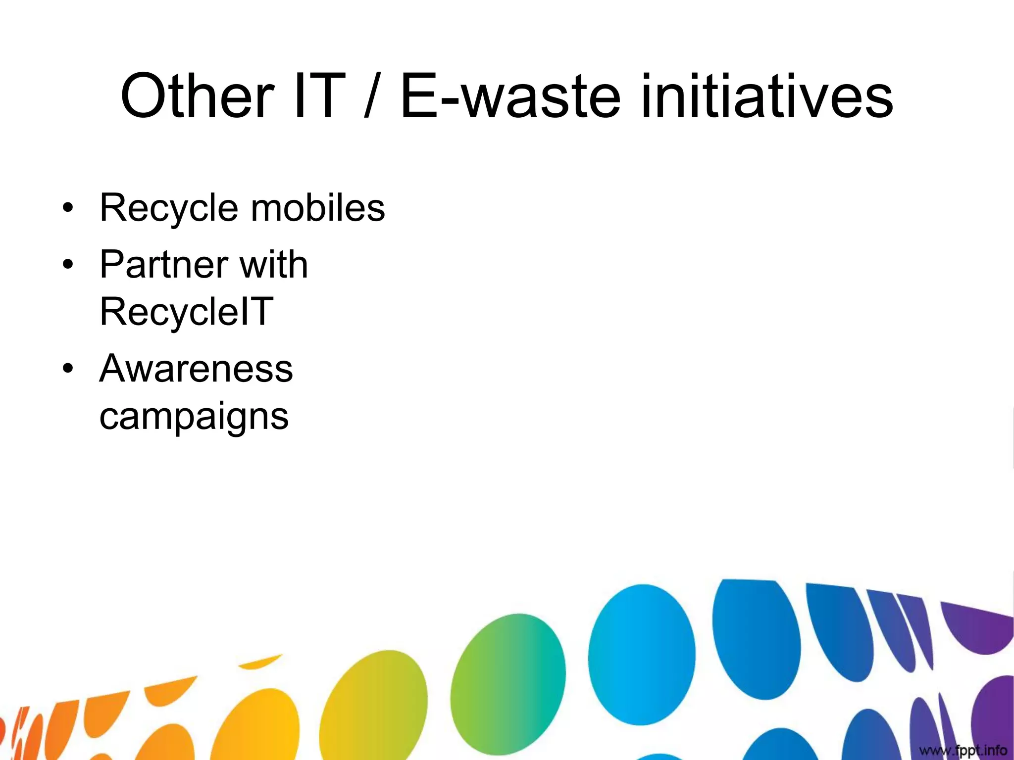 Other IT / E-waste initiatives
• Recycle mobiles
• Partner with
  RecycleIT
• Awareness
  campaigns
 