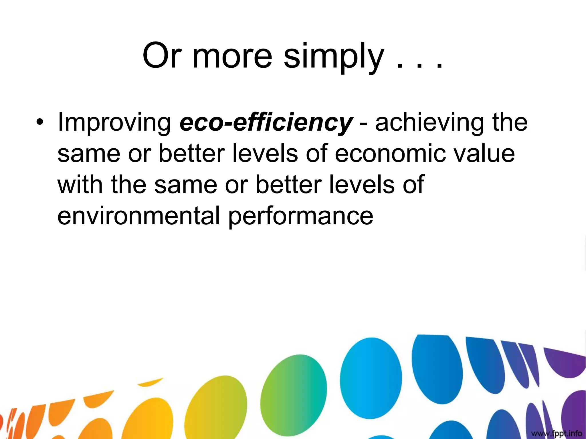 Or more simply . . .
• Improving eco-efficiency - achieving the
  same or better levels of economic value
  with the same or better levels of
  environmental performance
 