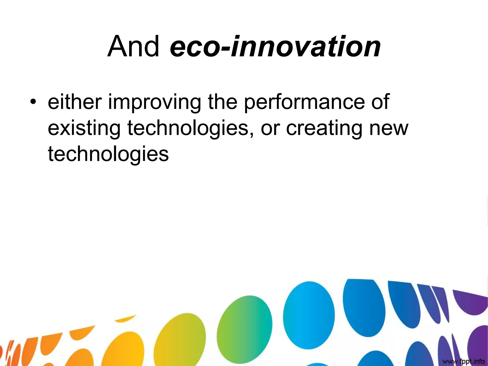 And eco-innovation
• either improving the performance of
  existing technologies, or creating new
  technologies
 