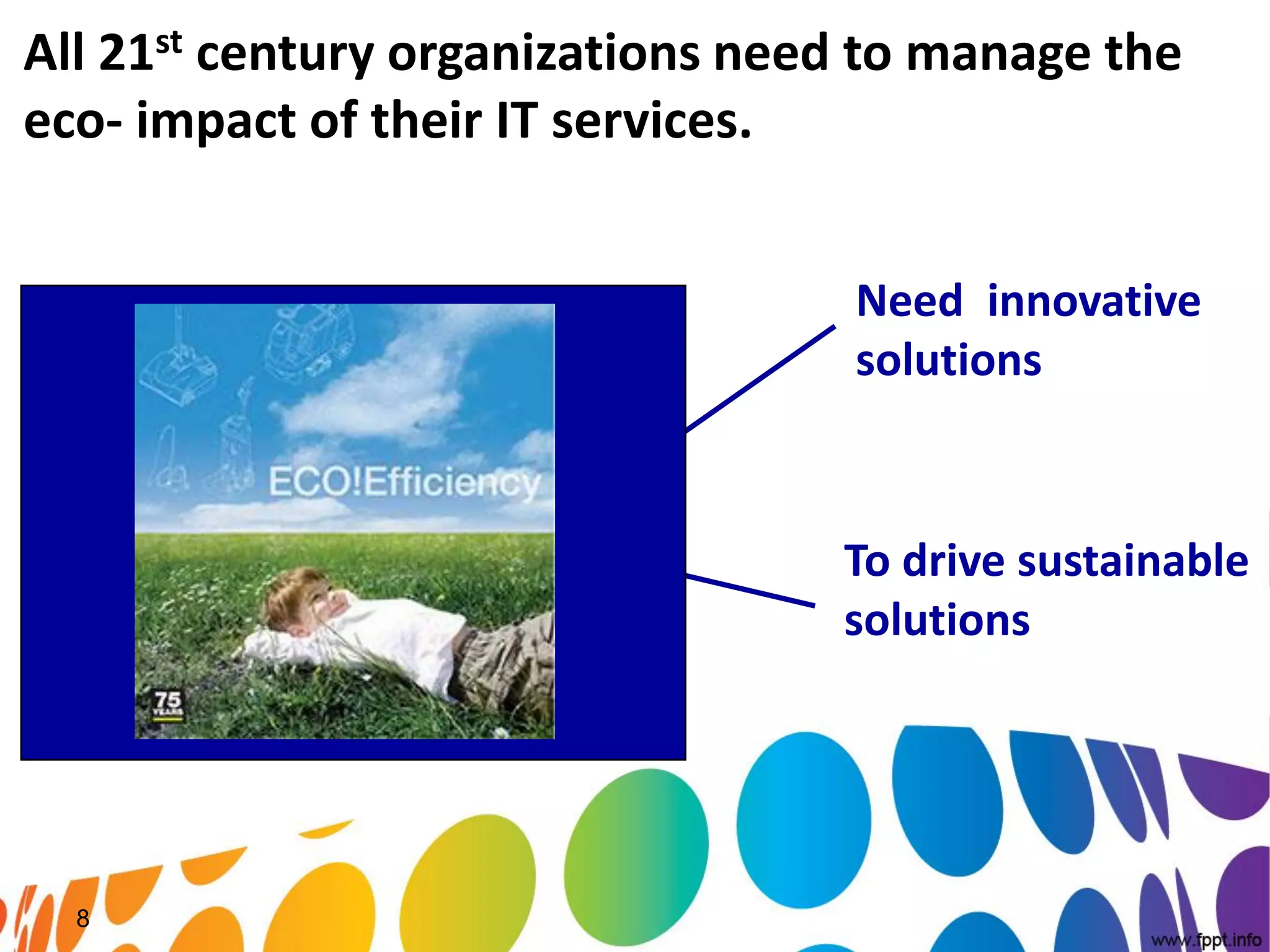 All 21st century organizations need to manage the
eco- impact of their IT services.


                                   Need innovative
                                   solutions



                                  To drive sustainable
                                  solutions




  8
 