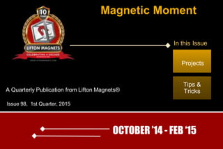 Magnetic Moment
A Quarterly Publication from Lifton Magnets®
Projects
Tips &
Tricks
Issue 98, 1st Quarter, 2015
OCTOBER ’14 - FEB ‘15
In this Issue
 