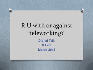 R U with or against
   teleworking?
      Digital Talk
        KTV-2
      March 2013
 