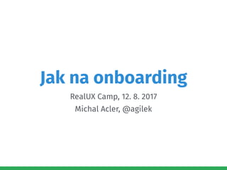 @agilek
Jak na onboarding
RealUX Camp, 12. 8. 2017
Michal Acler, @agilek
 