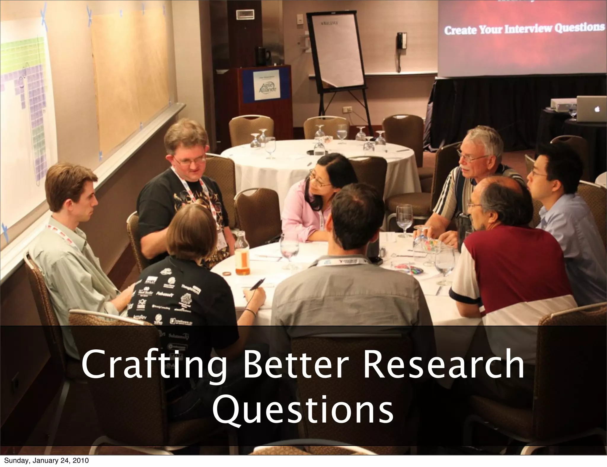 Agile	
  User	
  Experience:	
  Two	
  Tales	
  and	
  a	
  Conversa9on	
  	
  	
  	
  	
  	
  	
  	
  	
  	
  	
  	
  	
  	
  	
  	
  	
  	
  	
  	
  	
  	
  	
  	
  	
  	
  	
  	
  	
  	
  	
  	
  	
  	
  	
  	
  	
  	
  	
  	
  	
  	
  	
  	
  	
  	
  	
  	
  	
  	
  	
  	
  	
  	
  	
  	
  	
  	
  	
  	
  	
  	
  	
  	
  	
  	
  	
  	
  	
  	
  	
  	
  	
  	
  	
  	
  	
  	
  RUX	
  +	
  AgileRichmond	
  –	
  January	
  10,	
  2010




                                                  Crafting Better Research
                                                         Questions
Sunday, January 24, 2010
 