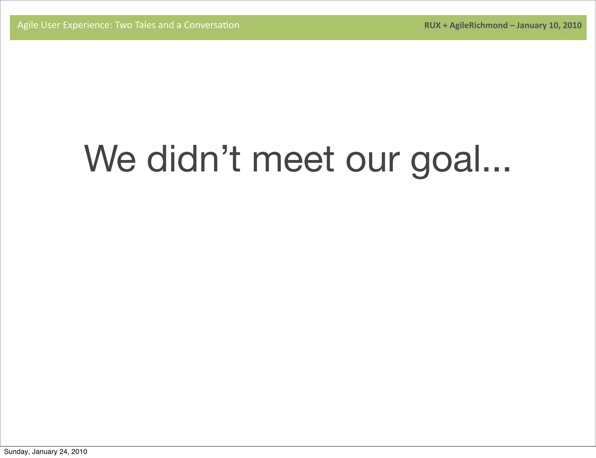 Agile	
  User	
  Experience:	
  Two	
  Tales	
  and	
  a	
  Conversa9on	
  	
  	
  	
  	
  	
  	
  	
  	
  	
  	
  	
  	
  	
  	
  	
  	
  	
  	
  	
  	
  	
  	
  	
  	
  	
  	
  	
  	
  	
  	
  	
  	
  	
  	
  	
  	
  	
  	
  	
  	
  	
  	
  	
  	
  	
  	
  	
  	
  	
  	
  	
  	
  	
  	
  	
  	
  	
  	
  	
  	
  	
  	
  	
  	
  	
  	
  	
  	
  	
  	
  	
  	
  	
  	
  	
  	
  	
  RUX	
  +	
  AgileRichmond	
  –	
  January	
  10,	
  2010




                                                      We didn’t meet our goal...

                                                                                                                     We exceeded it.



Sunday, January 24, 2010
 