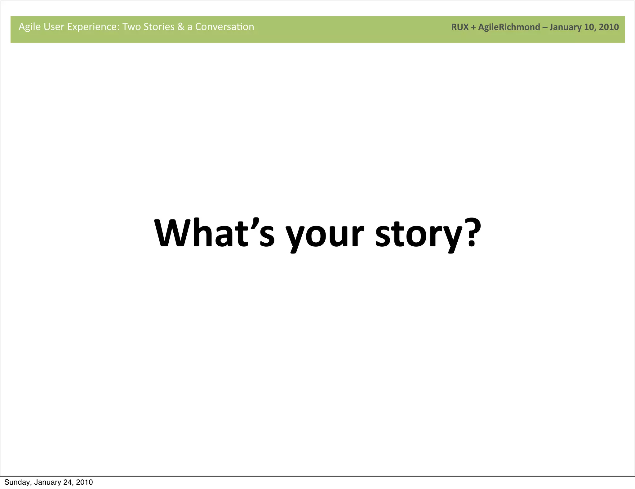 Agile	
  User	
  Experience:	
  Two	
  Stories	
  &	
  a	
  Conversa9on	
  	
  	
  	
  	
  	
  	
  	
  	
  	
  	
  	
  	
  	
  	
  	
  	
  	
  	
  	
  	
  	
  	
  	
  	
  	
  	
  	
  	
  	
  	
  	
  	
  	
  	
  	
  	
  	
  	
  	
  	
  	
  	
  	
  	
  	
  	
  	
  	
  	
  	
  	
  	
  	
  	
  	
  	
  	
  	
  	
  	
  	
  	
  	
  	
  	
  	
  	
  	
  	
  	
  	
  	
  	
  	
  	
  	
  	
  RUX	
  +	
  AgileRichmond	
  –	
  January	
  10,	
  2010




                                     	
  




                                                                                                     What’s	
  your	
  story?
                                     	
  




                                     	
  
Sunday, January 24, 2010
 