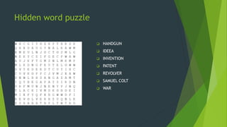Hidden word puzzle
 HANDGUN
 IDEEA
 INVENTION
 PATENT
 REVOLVER
 SAMUEL COLT
 WAR
 