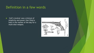 Definition in a few words
 Colt’s revolver was a mixture of
simplicity and power that filled a
hole in the market of the day for a
multi-shot weapon.
 