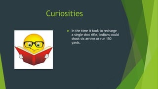 Curiosities
 In the time it took to recharge
a single shot rifle, Indians could
shoot six arrows or run 150
yards.
 