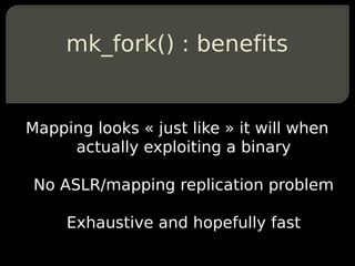 mk_fork() : benefits


Mapping looks « just like » it will when
     actually exploiting a binary

 No ASLR/mapping replication problem

     Exhaustive and hopefully fast
 
