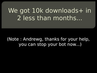We got 10k downloads+ in
  2 less than months...


(Note : Andrewg, thanks for your help,
     you can stop your bot now...)
 