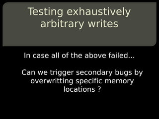 Testing exhaustively
   arbitrary writes


In case all of the above failed...

Can we trigger secondary bugs by
  overwritting specific memory
            locations ?
 