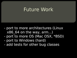Future Work


- port to more architectures (Linux
  x86_64 on the way, arm...)
- port to more OS (Mac OSX, *BSD)
- port to Windows (hard)
- add tests for other bug classes
 