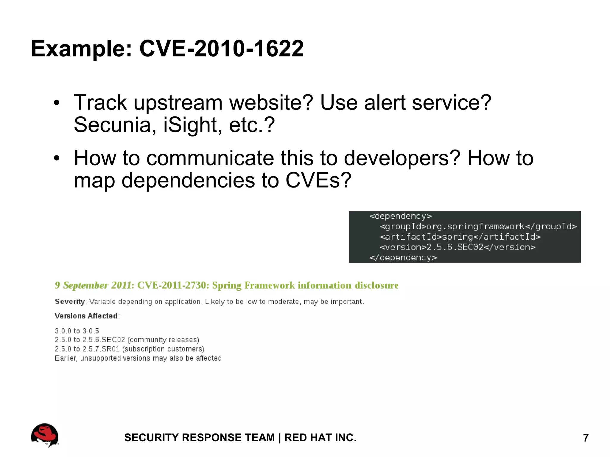 Example: CVE-2010-1622

 • Track upstream website? Use alert service?
   Secunia, iSight, etc.?
 • How to communicate this to developers? How to
   map dependencies to CVEs?




        SECURITY RESPONSE TEAM | RED HAT INC.      7
 