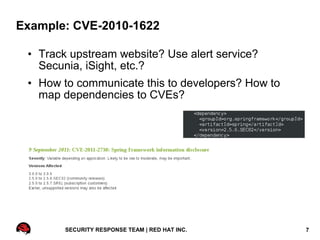 Example: CVE-2010-1622

 • Track upstream website? Use alert service?
   Secunia, iSight, etc.?
 • How to communicate this to developers? How to
   map dependencies to CVEs?




        SECURITY RESPONSE TEAM | RED HAT INC.      7
 