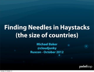 Finding Needles in Haystacks
          (the size of countries)
                            Michael Baker
                            @cloudjunky
                        Ruxcon - October 2012




Sunday, 21 October 12
 