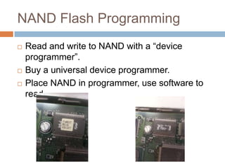 NAND Flash Programming





Read and write to NAND with a “device
programmer”.
Buy a universal device programmer.
Place NAND in programmer, use software to read.

 