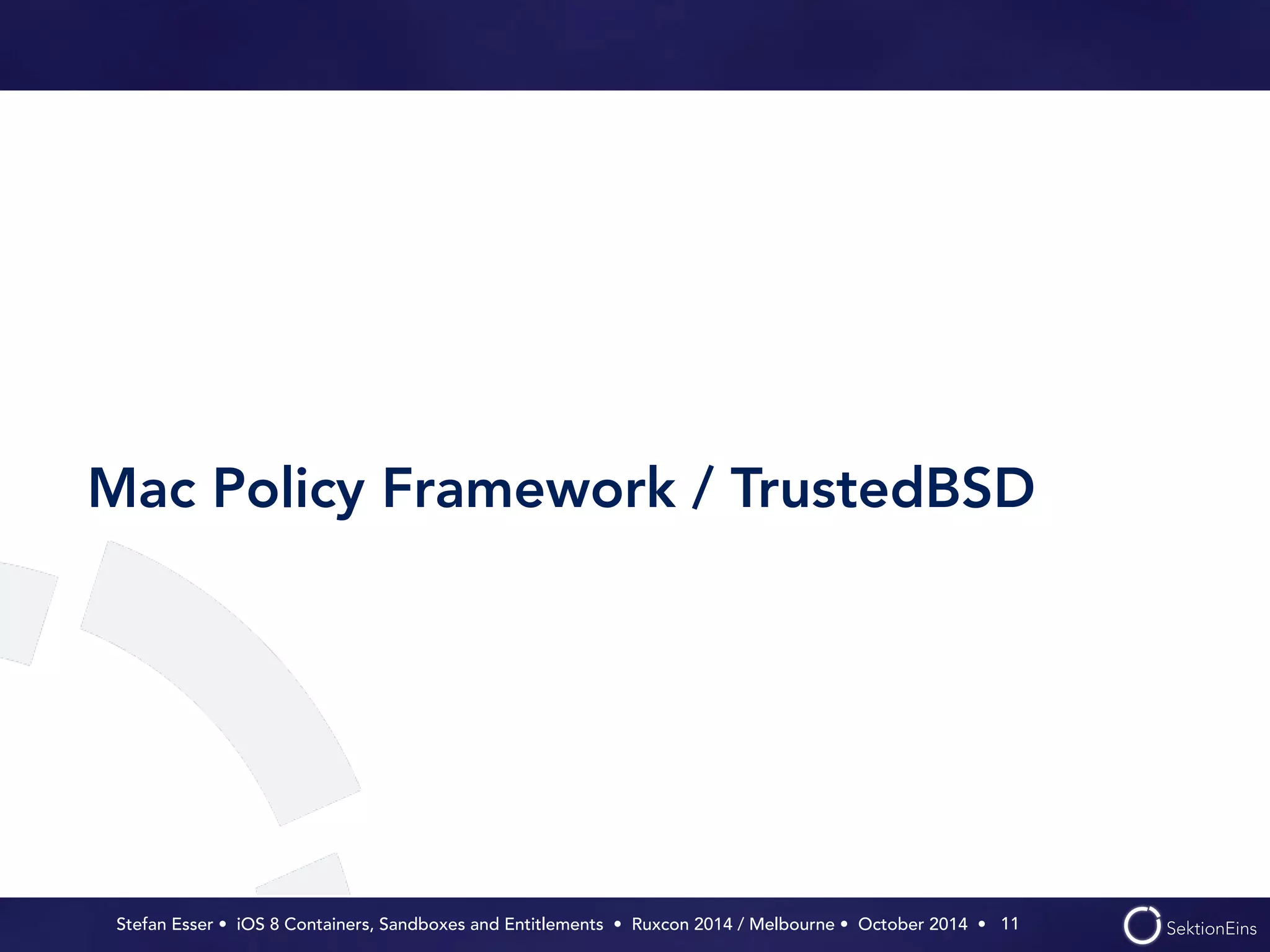 Mac Policy Framework / TrustedBSD 
Stefan Esser • iOS 8 Containers, Sandboxes and Entitlements • Ruxcon 2014 / Melbourne • October 2014 • 
11 
 