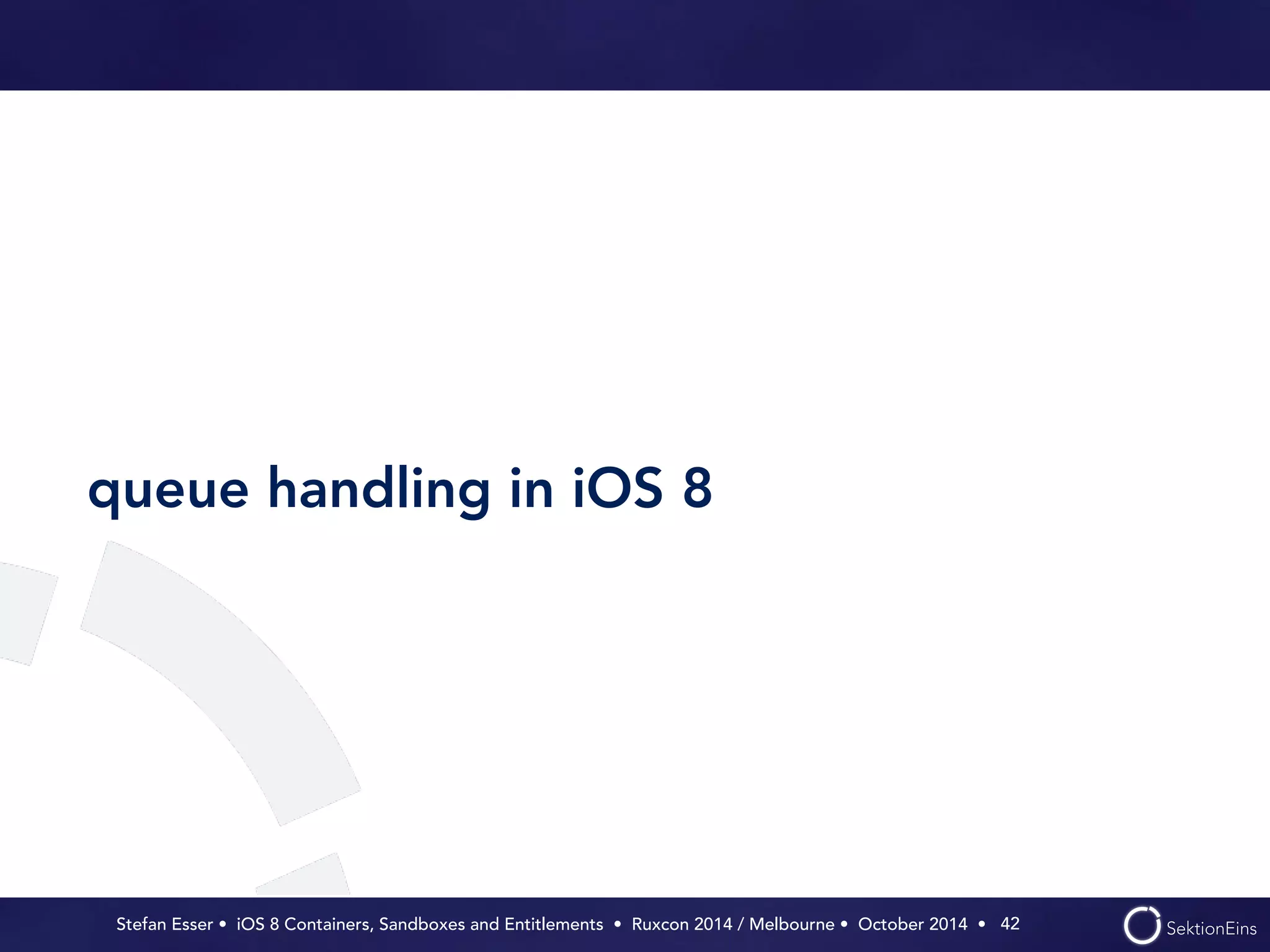 queue handling in iOS 8 
Stefan Esser • iOS 8 Containers, Sandboxes and Entitlements • Ruxcon 2014 / Melbourne • October 2014 • 
42 
 